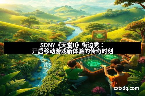 SONY《天堂II》街边秀：开启移动游戏新体验的传奇时刻